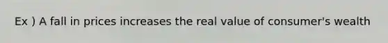 Ex ) A fall in prices increases the real value of consumer's wealth
