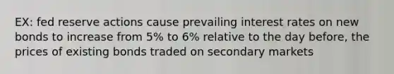 EX: fed reserve actions cause prevailing interest rates on new bonds to increase from 5% to 6% relative to the day before, the prices of existing bonds traded on secondary markets