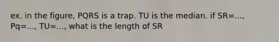 ex. in the figure, PQRS is a trap. TU is the median. if SR=..., Pq=..., TU=..., what is the length of SR