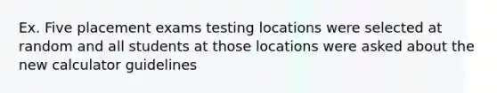 Ex. Five placement exams testing locations were selected at random and all students at those locations were asked about the new calculator guidelines