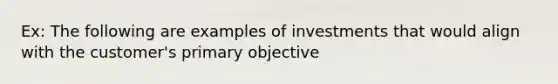 Ex: The following are examples of investments that would align with the customer's primary objective