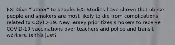 EX: Give "ladder" to people. EX: Studies have shown that obese people and smokers are most likely to die from complications related to COVID-19. New Jersey prioritizes smokers to receive COVID-19 vaccinations over teachers and police and transit workers. Is this just?