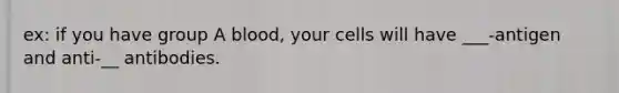 ex: if you have group A blood, your cells will have ___-antigen and anti-__ antibodies.