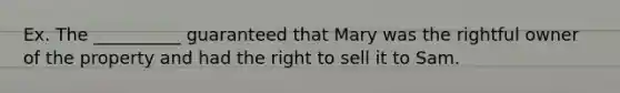 Ex. The __________ guaranteed that Mary was the rightful owner of the property and had the right to sell it to Sam.