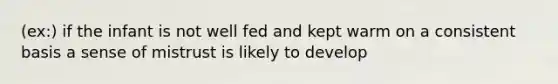 (ex:) if the infant is not well fed and kept warm on a consistent basis a sense of mistrust is likely to develop