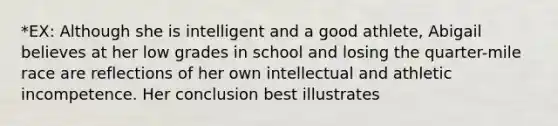 *EX: Although she is intelligent and a good athlete, Abigail believes at her low grades in school and losing the quarter-mile race are reflections of her own intellectual and athletic incompetence. Her conclusion best illustrates