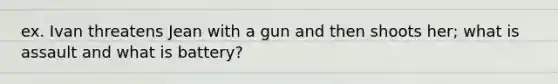 ex. Ivan threatens Jean with a gun and then shoots her; what is assault and what is battery?