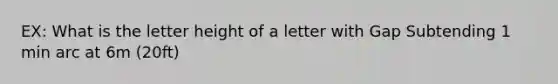 EX: What is the letter height of a letter with Gap Subtending 1 min arc at 6m (20ft)