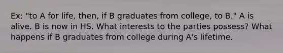 Ex: "to A for life, then, if B graduates from college, to B." A is alive. B is now in HS. What interests to the parties possess? What happens if B graduates from college during A's lifetime.