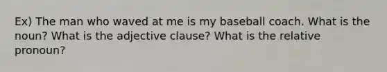 Ex) The man who waved at me is my baseball coach. What is the noun? What is the adjective clause? What is the relative pronoun?