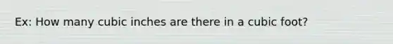 Ex: How many cubic inches are there in a cubic foot?