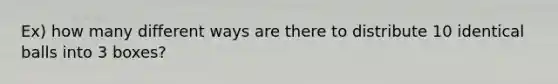 Ex) how many different ways are there to distribute 10 identical balls into 3 boxes?