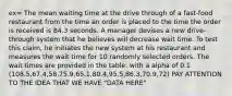 ex= The mean waiting time at the drive through of a fast-food restaurant from the time an order is placed to the time the order is received is 84.3 seconds. A manager devises a new drive-through system that he believes will decrease wait time. To test this claim, he initiates the new system at his restaurant and measures the wait time for 10 randomly selected orders. The wait times are provided in the table. with a alpha of 0.1 (108.5,67.4,58,75.9,65.1,80.4,95.5,86.3,70.9,72) PAY ATTENTION TO THE IDEA THAT WE HAVE "DATA HERE"