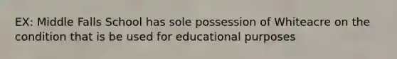 EX: Middle Falls School has sole possession of Whiteacre on the condition that is be used for educational purposes