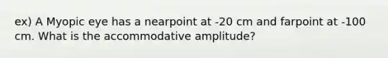 ex) A Myopic eye has a nearpoint at -20 cm and farpoint at -100 cm. What is the accommodative amplitude?