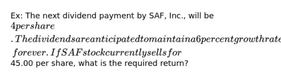 Ex: The next dividend payment by SAF, Inc., will be 4 per share. The dividends are anticipated to maintain a 6 percent growth rate, forever. If SAF stock currently sells for45.00 per share, what is the required return?