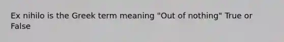 Ex nihilo is the Greek term meaning "Out of nothing" True or False