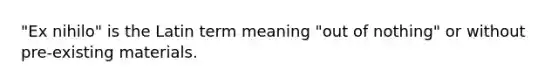 "Ex nihilo" is the Latin term meaning "out of nothing" or without pre-existing materials.