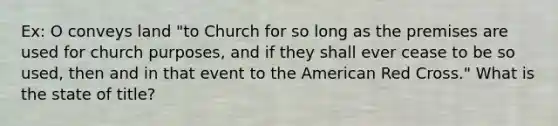 Ex: O conveys land "to Church for so long as the premises are used for church purposes, and if they shall ever cease to be so used, then and in that event to the American Red Cross." What is the state of title?