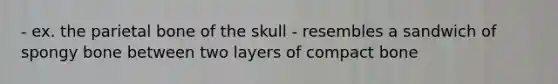 - ex. the parietal bone of the skull - resembles a sandwich of spongy bone between two layers of compact bone