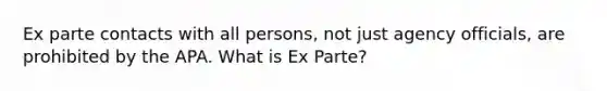 Ex parte contacts with all persons, not just agency officials, are prohibited by the APA. What is Ex Parte?