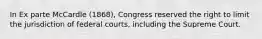 In Ex parte McCardle (1868), Congress reserved the right to limit the jurisdiction of federal courts, including the Supreme Court.