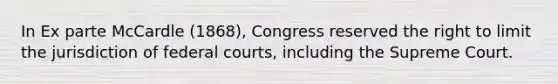 In Ex parte McCardle (1868), Congress reserved the right to limit the jurisdiction of federal courts, including the Supreme Court.