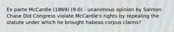 Ex parte McCardle (1869) (9-0) - unanimous opinion by Salmon Chase Did Congress violate McCardle's rights by repealing the statute under which he brought habeas corpus claims?