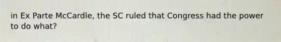 in Ex Parte McCardle, the SC ruled that Congress had the power to do what?