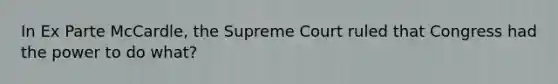 In Ex Parte McCardle, the Supreme Court ruled that Congress had the power to do what?