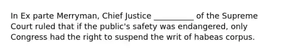 In Ex parte Merryman, Chief Justice __________ of the Supreme Court ruled that if the public's safety was endangered, only Congress had the right to suspend the writ of habeas corpus.