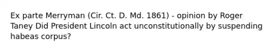 Ex parte Merryman (Cir. Ct. D. Md. 1861) - opinion by Roger Taney Did President Lincoln act unconstitutionally by suspending habeas corpus?