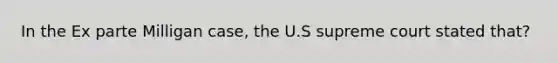 In the Ex parte Milligan case, the U.S supreme court stated that?