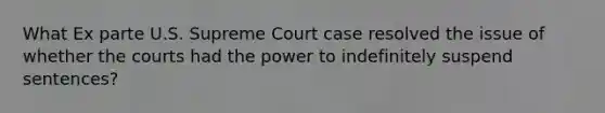 What Ex parte U.S. Supreme Court case resolved the issue of whether the courts had the power to indefinitely suspend sentences?