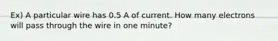 Ex) A particular wire has 0.5 A of current. How many electrons will pass through the wire in one minute?