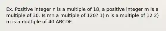 Ex. Positive integer n is a multiple of 18, a positive integer m is a multiple of 30. Is mn a multiple of 120? 1) n is a multiple of 12 2) m is a multiple of 40 ABCDE