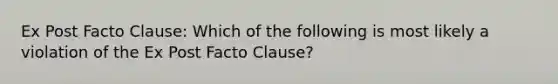 Ex Post Facto Clause: Which of the following is most likely a violation of the Ex Post Facto Clause?