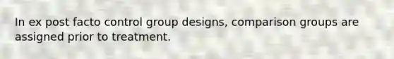 In ex post facto control group designs, comparison groups are assigned prior to treatment.