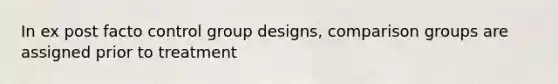 In ex post facto control group designs, comparison groups are assigned prior to treatment