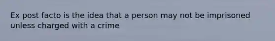 Ex post facto is the idea that a person may not be imprisoned unless charged with a crime