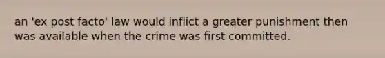 an 'ex post facto' law would inflict a greater punishment then was available when the crime was first committed.