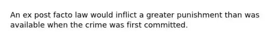 An ex post facto law would inflict a greater punishment than was available when the crime was first committed.