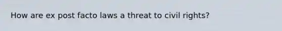 How are ex post facto laws a threat to civil rights?