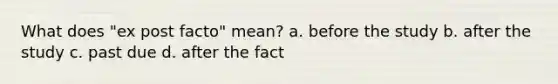 What does "ex post facto" mean? a. before the study b. after the study c. past due d. after the fact