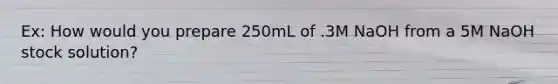 Ex: How would you prepare 250mL of .3M NaOH from a 5M NaOH stock solution?