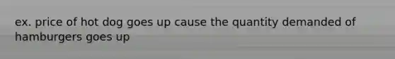 ex. price of hot dog goes up cause the quantity demanded of hamburgers goes up