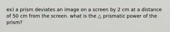 ex) a prism deviates an image on a screen by 2 cm at a distance of 50 cm from the screen. what is the △ prismatic power of the prism?