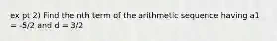 ex pt 2) Find the nth term of the arithmetic sequence having a1 = -5/2 and d = 3/2