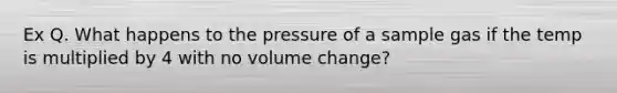 Ex Q. What happens to the pressure of a sample gas if the temp is multiplied by 4 with no volume change?