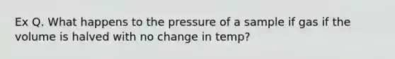 Ex Q. What happens to the pressure of a sample if gas if the volume is halved with no change in temp?